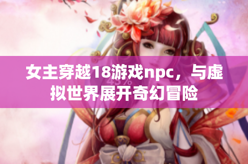 女主穿越18游戲npc，與虛擬世界展開奇幻冒險