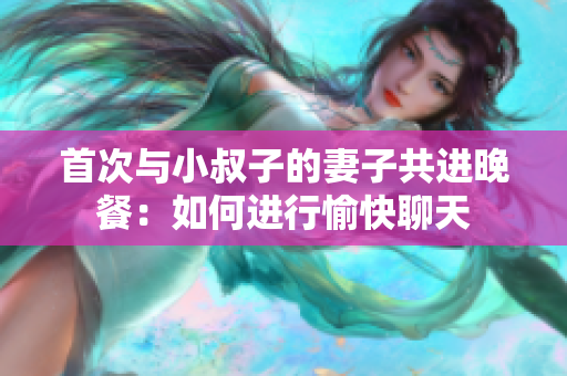 首次與小叔子的妻子共進晚餐：如何進行愉快聊天