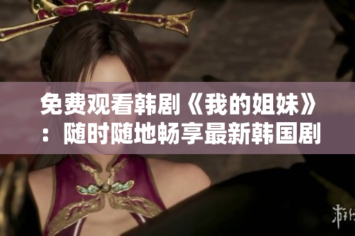 免費觀看韓劇《我的姐妹》：隨時隨地暢享最新韓國劇集