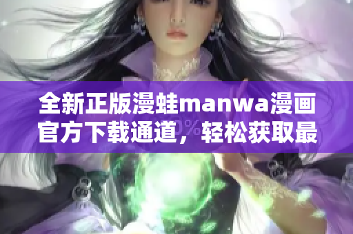 全新正版漫蛙manwa漫畫官方下載通道，輕松獲取最新漫畫作品！