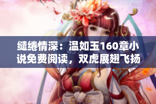 繾綣情深：溫如玉160章小說免費閱讀，雙虎展翅飛揚