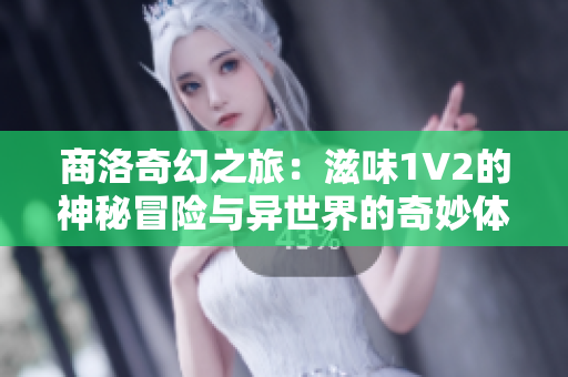 商洛奇幻之旅：滋味1V2的神秘冒險(xiǎn)與異世界的奇妙體驗(yàn)