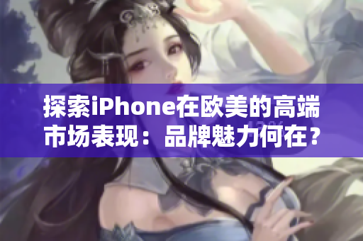 探索iPhone在歐美的高端市場表現(xiàn)：品牌魅力何在？