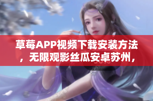 草莓APP視頻下載安裝方法，無限觀影絲瓜安卓蘇州，享受無盡精彩視頻資源