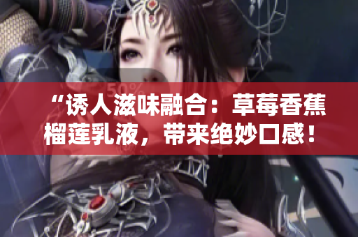“誘人滋味融合：草莓香蕉榴蓮乳液，帶來絕妙口感！”