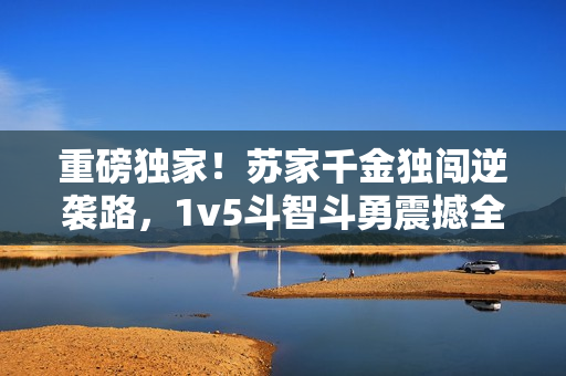 重磅獨家！蘇家千金獨闖逆襲路，1v5斗智斗勇震撼全城！