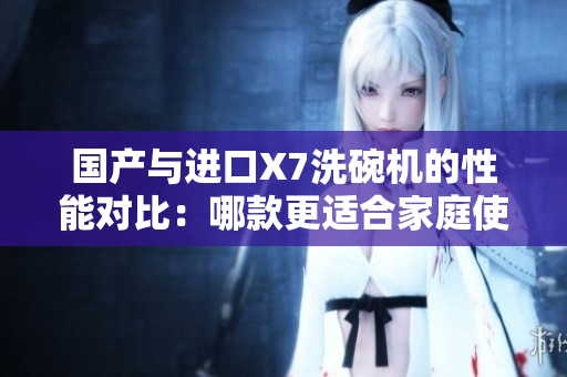 國(guó)產(chǎn)與進(jìn)口X7洗碗機(jī)的性能對(duì)比：哪款更適合家庭使用？