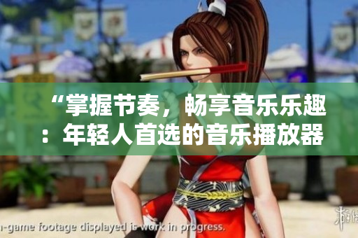 “掌握節(jié)奏，暢享音樂樂趣：年輕人首選的音樂播放器推薦”