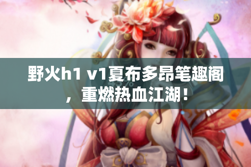 野火h1 v1夏布多昂筆趣閣，重燃熱血江湖！