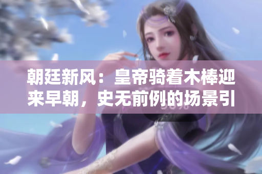 朝廷新風(fēng)：皇帝騎著木棒迎來早朝，史無前例的場景引發(fā)熱議
