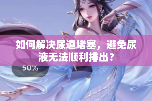 如何解決尿道堵塞，避免尿液無法順利排出？