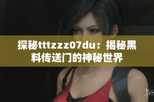 探秘tttzzz07du：揭秘黑料傳送門的神秘世界
