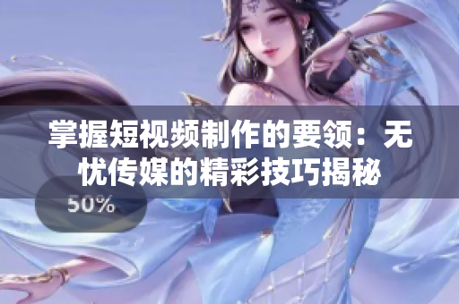 掌握短視頻制作的要領(lǐng)：無憂傳媒的精彩技巧揭秘