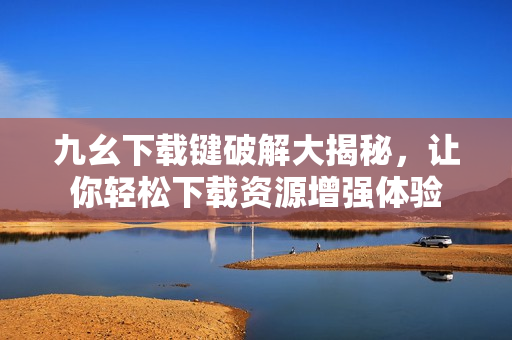 九幺下載鍵破解大揭秘，讓你輕松下載資源增強體驗