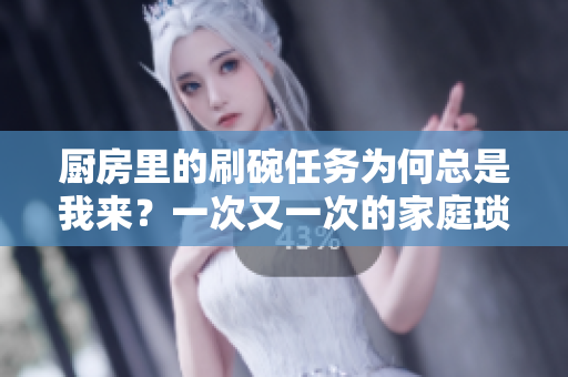 廚房里的刷碗任務為何總是我來？一次又一次的家庭瑣事如何合理分配？