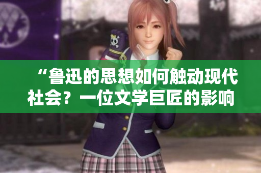 “魯迅的思想如何觸動現(xiàn)代社會？一位文學(xué)巨匠的影響力深遠(yuǎn)而持久！”