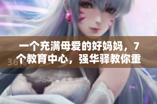 一個(gè)充滿母愛(ài)的好媽媽?zhuān)?個(gè)教育中心，強(qiáng)華驛教你重塑親子關(guān)系