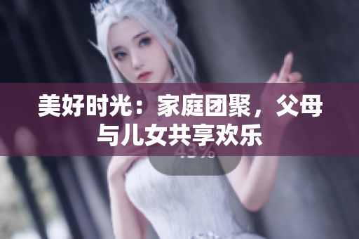 美好時光：家庭團(tuán)聚，父母與兒女共享歡樂