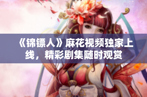 《錦鏢人》麻花視頻獨(dú)家上線，精彩劇集隨時觀賞