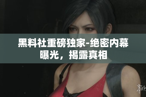 黑料社重磅獨(dú)家-絕密內(nèi)幕曝光，揭露真相