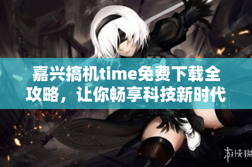 嘉興搞機time免費下載全攻略，讓你暢享科技新時代