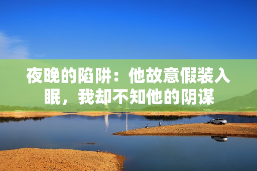 夜晚的陷阱：他故意假裝入眠，我卻不知他的陰謀
