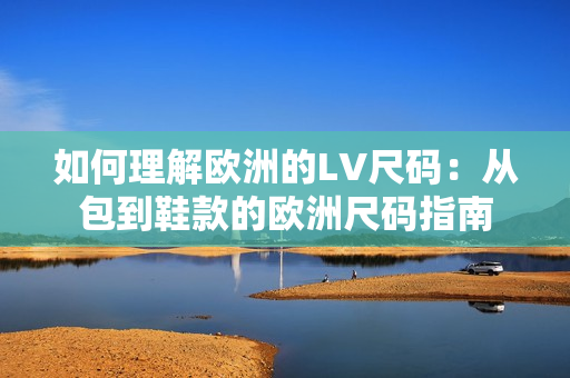 如何理解歐洲的LV尺碼：從包到鞋款的歐洲尺碼指南