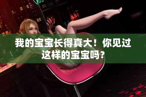 我的寶寶長得真大！你見過這樣的寶寶嗎？