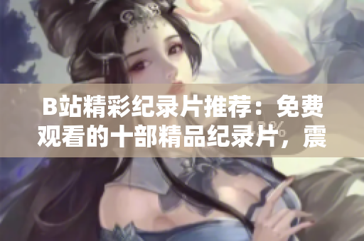 B站精彩紀(jì)錄片推薦：免費(fèi)觀看的十部精品紀(jì)錄片，震撼心靈，深度解讀世界。