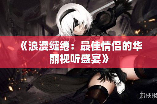 《浪漫繾綣：最佳情侶的華麗視聽盛宴》