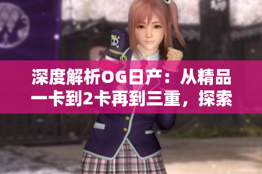 深度解析OG日產(chǎn)：從精品一卡到2卡再到三重，探索其演進(jìn)之路