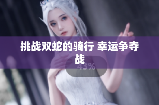 挑戰(zhàn)雙蛇的騎行 幸運(yùn)爭奪戰(zhàn)