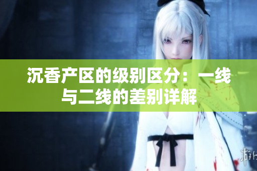 沉香產(chǎn)區(qū)的級別區(qū)分：一線與二線的差別詳解