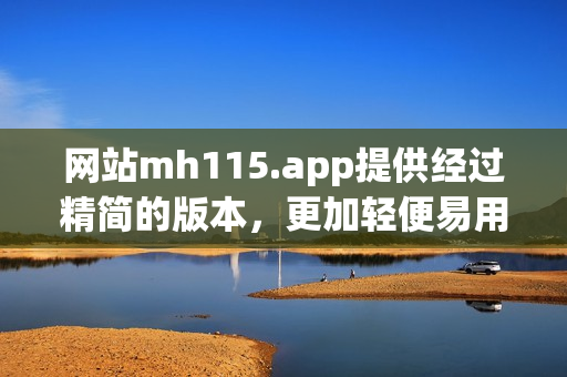 網(wǎng)站mh115.app提供經(jīng)過精簡的版本，更加輕便易用