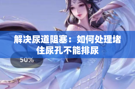 解決尿道阻塞：如何處理堵住尿孔不能排尿