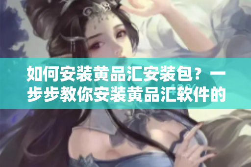 如何安裝黃品匯安裝包？一步步教你安裝黃品匯軟件的詳細(xì)指南