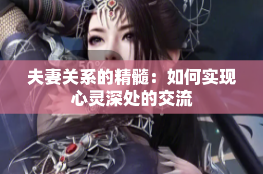 夫妻關(guān)系的精髓：如何實(shí)現(xiàn)心靈深處的交流