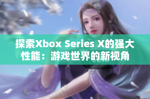 探索Xbox Series X的強大性能：游戲世界的新視角