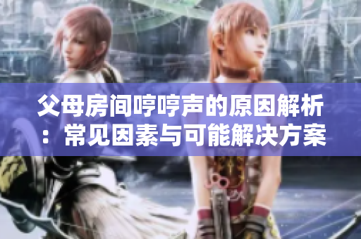 父母房間哼哼聲的原因解析：常見(jiàn)因素與可能解決方案