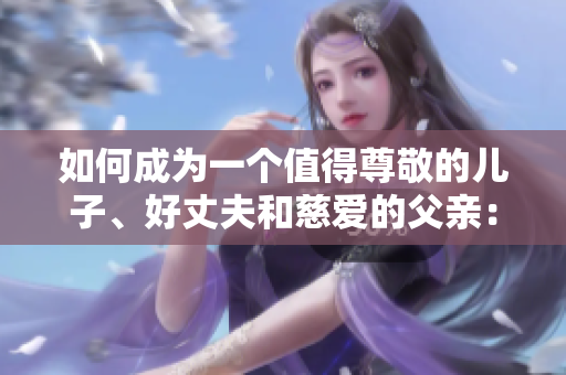 如何成為一個(gè)值得尊敬的兒子、好丈夫和慈愛的父親：養(yǎng)成良好品質(zhì)的關(guān)鍵