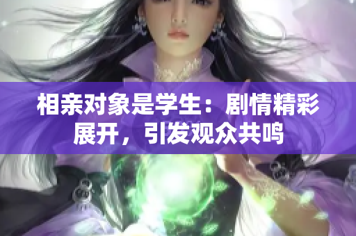 相親對(duì)象是學(xué)生：劇情精彩展開(kāi)，引發(fā)觀眾共鳴