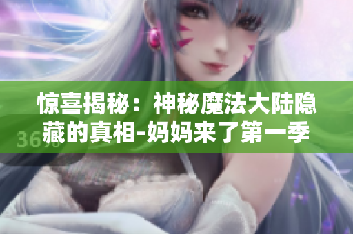 驚喜揭秘：神秘魔法大陸隱藏的真相-媽媽來了第一季