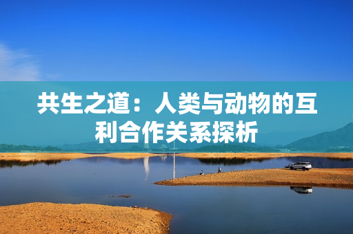 共生之道：人類與動物的互利合作關(guān)系探析