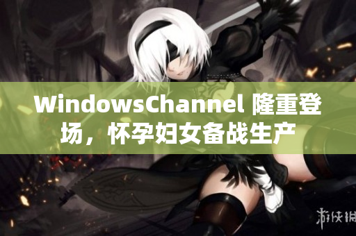 WindowsChannel 隆重登場，懷孕婦女備戰(zhàn)生產(chǎn)