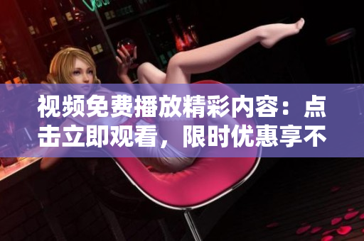 視頻免費播放精彩內(nèi)容：點擊立即觀看，限時優(yōu)惠享不停