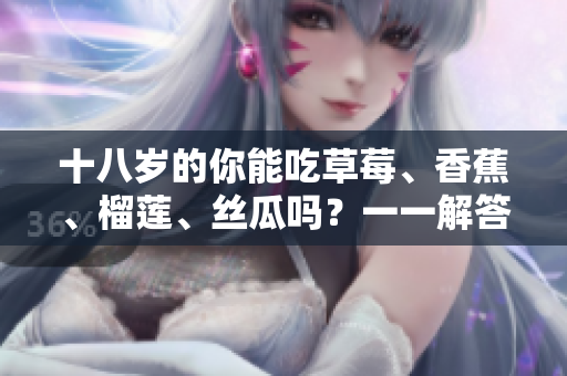 十八歲的你能吃草莓、香蕉、榴蓮、絲瓜嗎？一一解答適合年輕人的水果選擇。