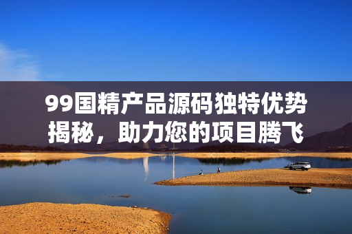 99國(guó)精產(chǎn)品源碼獨(dú)特優(yōu)勢(shì)揭秘，助力您的項(xiàng)目騰飛