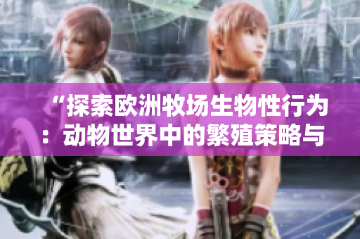 “探索歐洲牧場生物性行為：動物世界中的繁殖策略與行為模式”