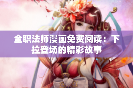 全職法師漫畫免費(fèi)閱讀：下拉登場(chǎng)的精彩故事