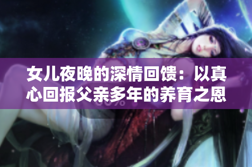 女兒夜晚的深情回饋：以真心回報父親多年的養(yǎng)育之恩